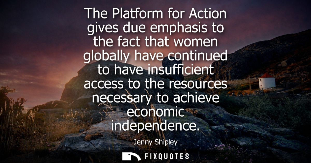 The Platform for Action gives due emphasis to the fact that women globally have continued to have insufficient access to