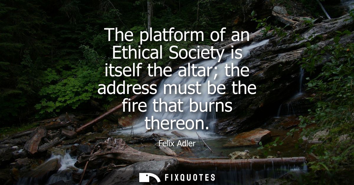The platform of an Ethical Society is itself the altar the address must be the fire that burns thereon