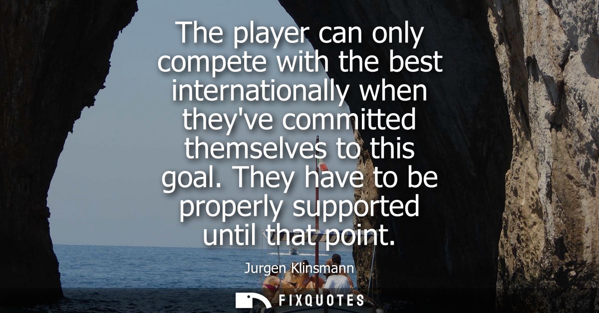 The player can only compete with the best internationally when theyve committed themselves to this goal. They have to be
