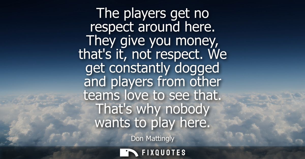The players get no respect around here. They give you money, thats it, not respect. We get constantly dogged and players