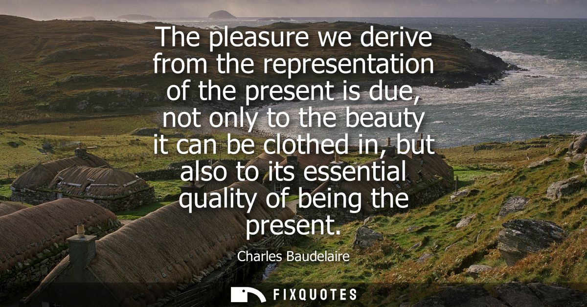 The pleasure we derive from the representation of the present is due, not only to the beauty it can be clothed in, but a