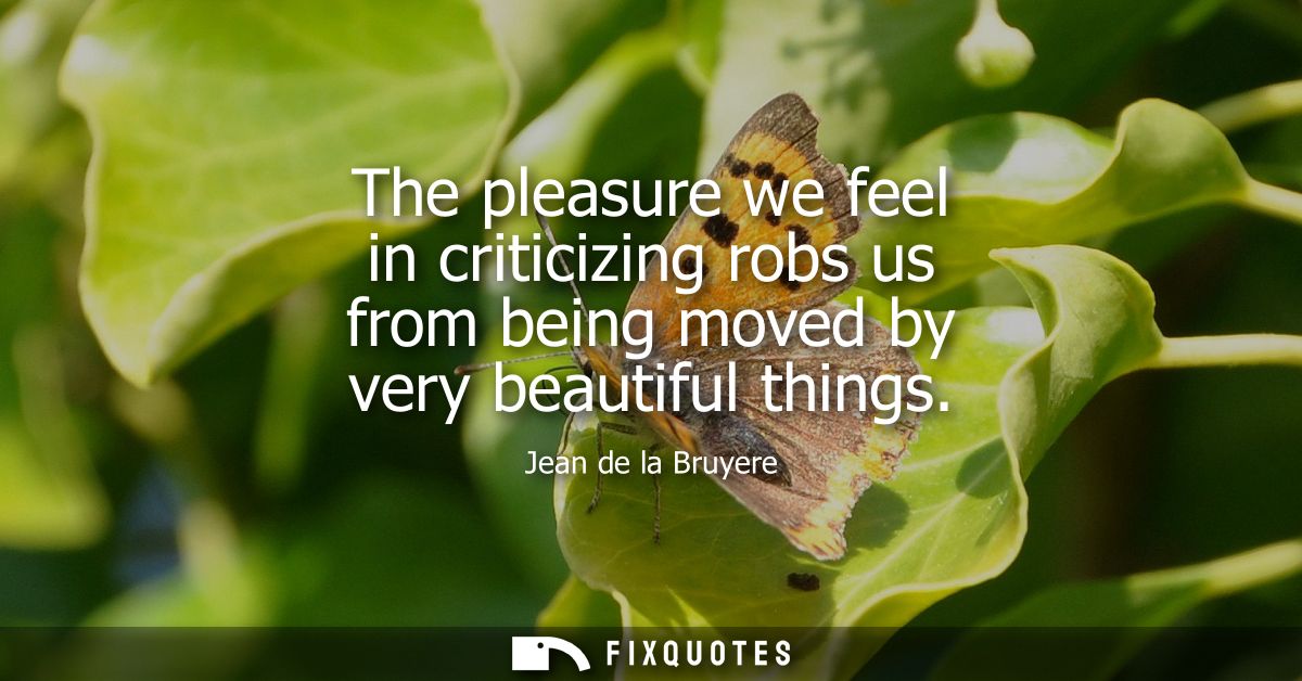 The pleasure we feel in criticizing robs us from being moved by very beautiful things