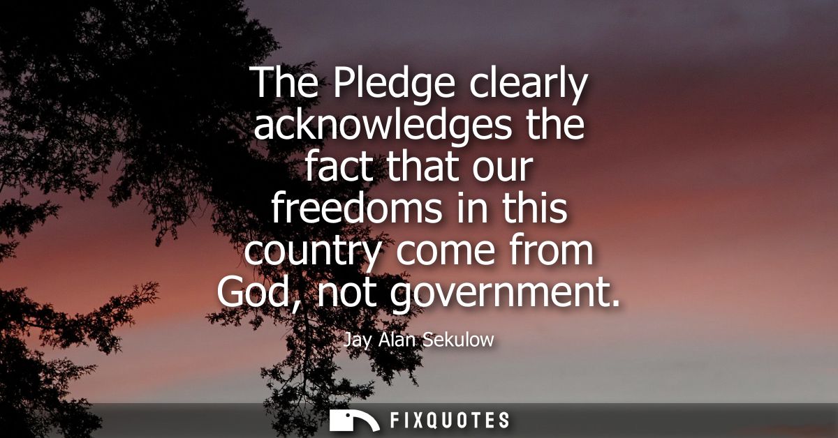 The Pledge clearly acknowledges the fact that our freedoms in this country come from God, not government