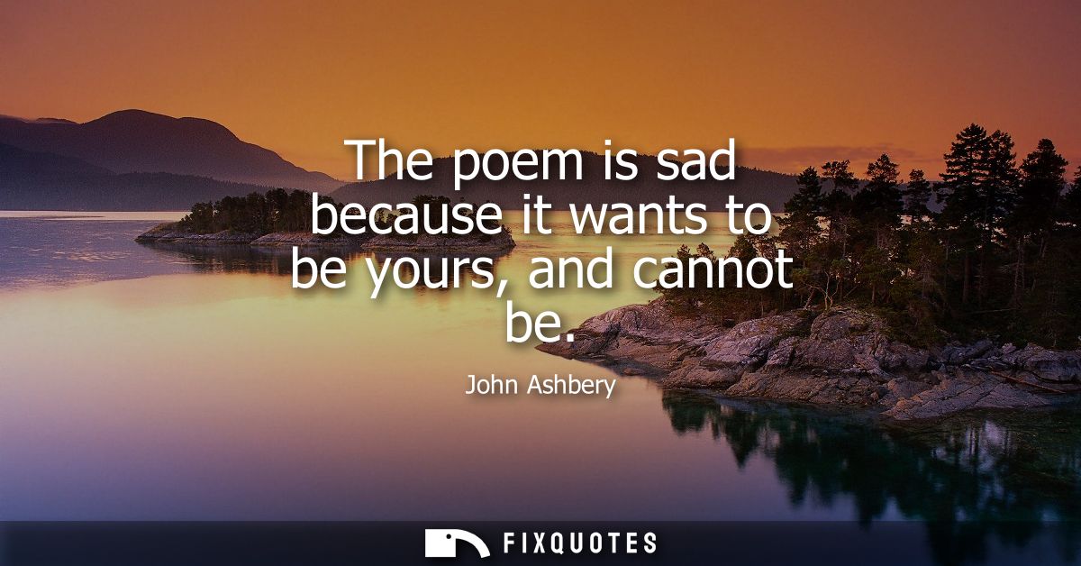 The poem is sad because it wants to be yours, and cannot be