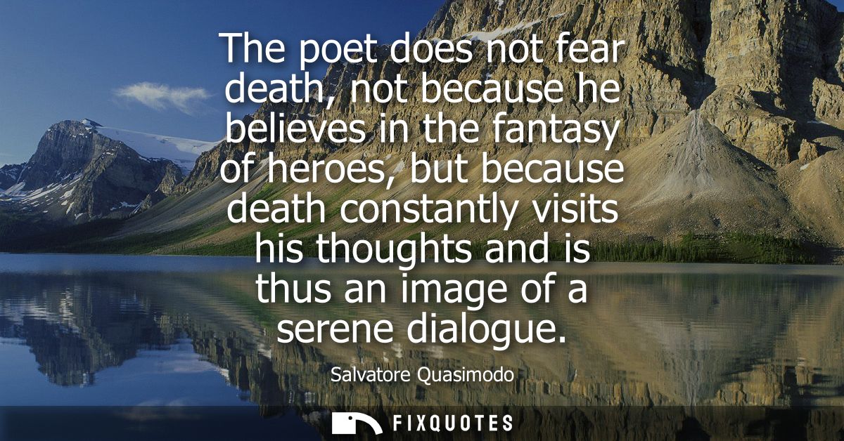 The poet does not fear death, not because he believes in the fantasy of heroes, but because death constantly visits his 