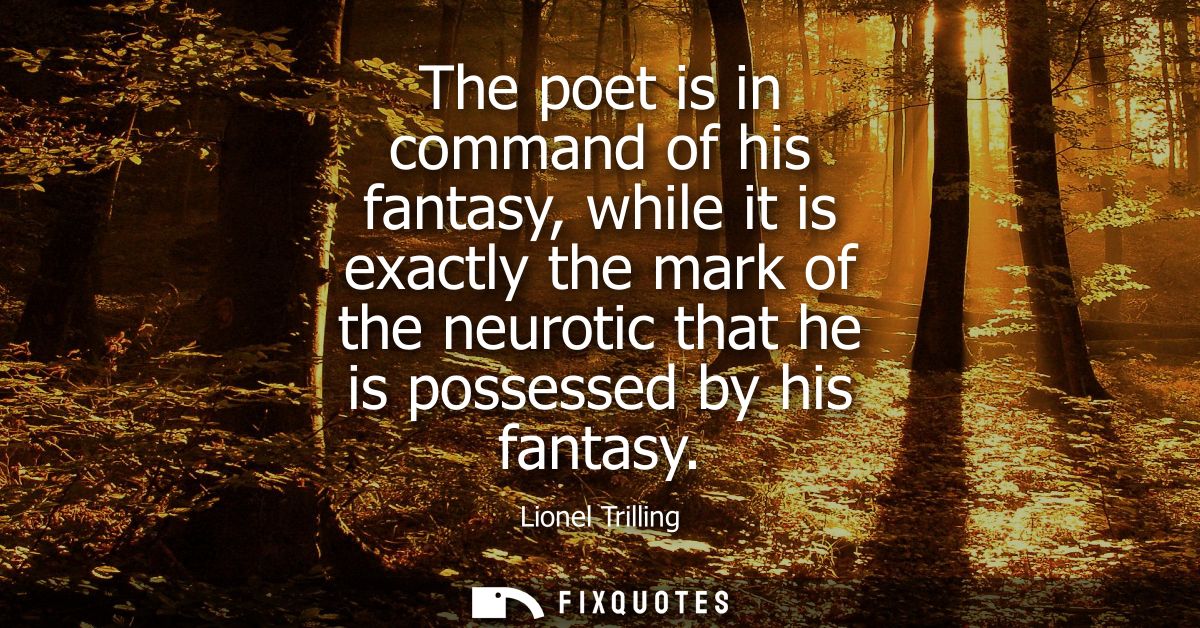 The poet is in command of his fantasy, while it is exactly the mark of the neurotic that he is possessed by his fantasy