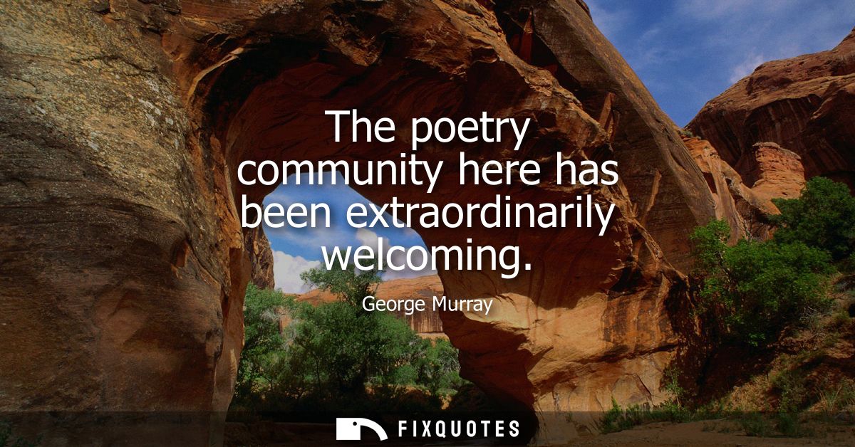 The poetry community here has been extraordinarily welcoming