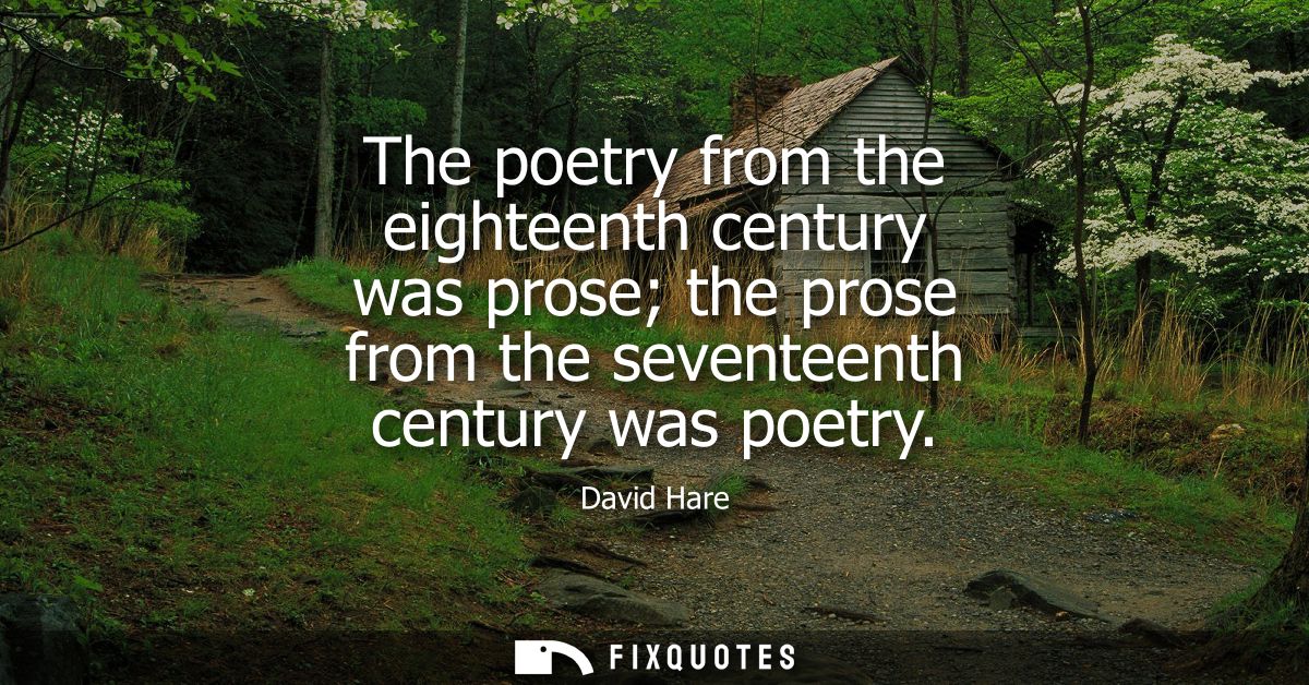 The poetry from the eighteenth century was prose the prose from the seventeenth century was poetry