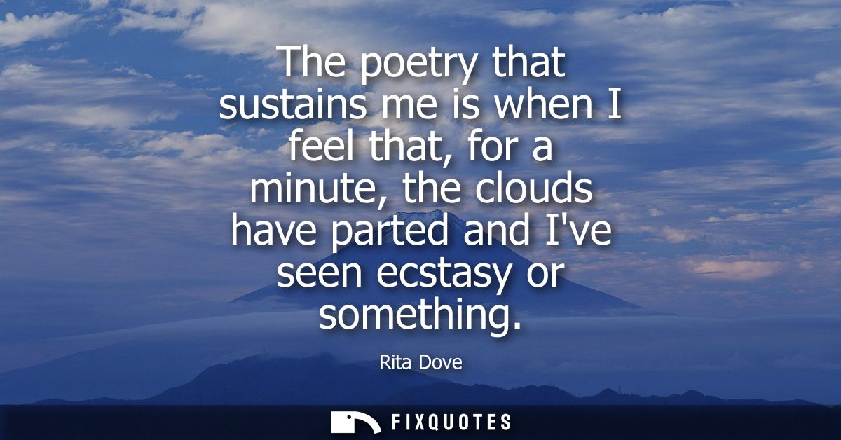 The poetry that sustains me is when I feel that, for a minute, the clouds have parted and Ive seen ecstasy or something