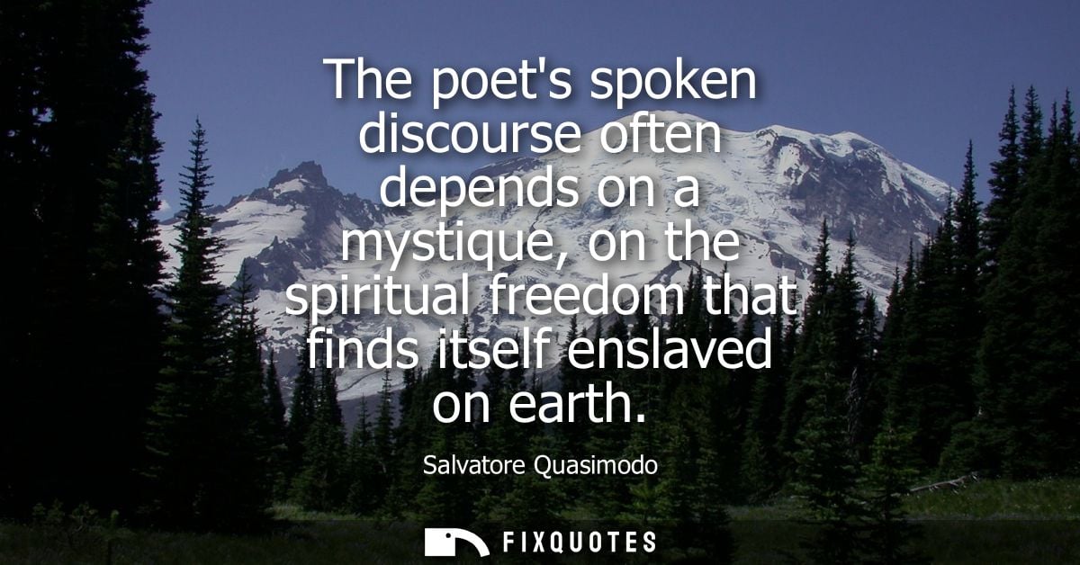 The poets spoken discourse often depends on a mystique, on the spiritual freedom that finds itself enslaved on earth