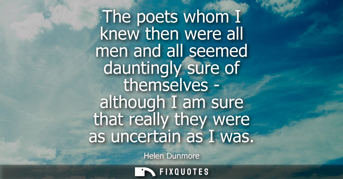 The poets whom I knew then were all men and all seemed dauntingly sure of themselves - although I am sure that really th