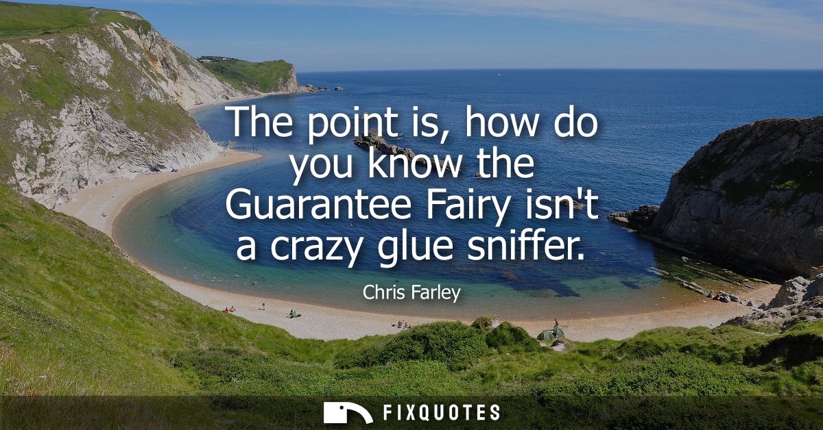 The point is, how do you know the Guarantee Fairy isnt a crazy glue sniffer