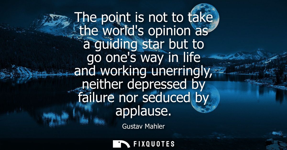 The point is not to take the worlds opinion as a guiding star but to go ones way in life and working unerringly, neither