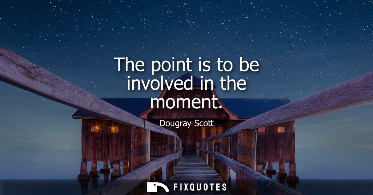 The point is to be involved in the moment