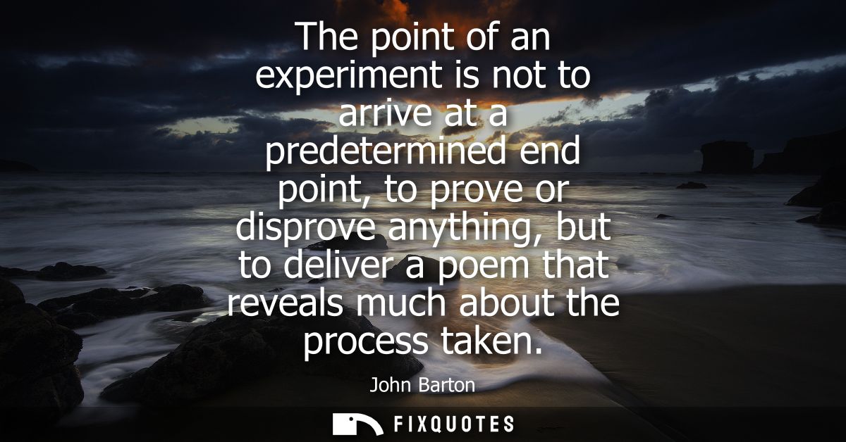 The point of an experiment is not to arrive at a predetermined end point, to prove or disprove anything, but to deliver 