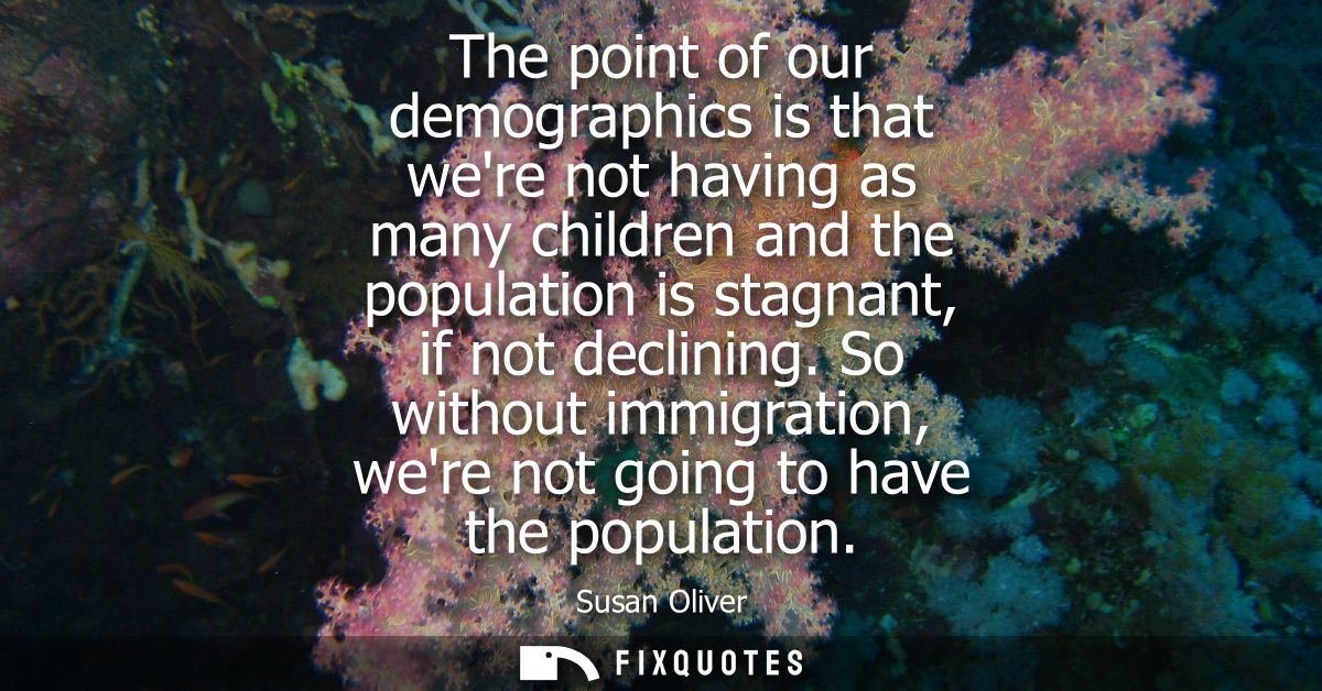 The point of our demographics is that were not having as many children and the population is stagnant, if not declining.