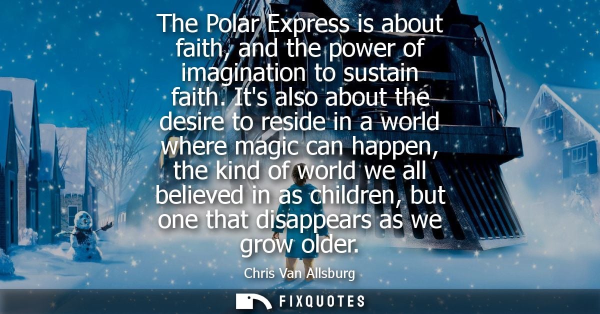 The Polar Express is about faith, and the power of imagination to sustain faith. Its also about the desire to reside in 
