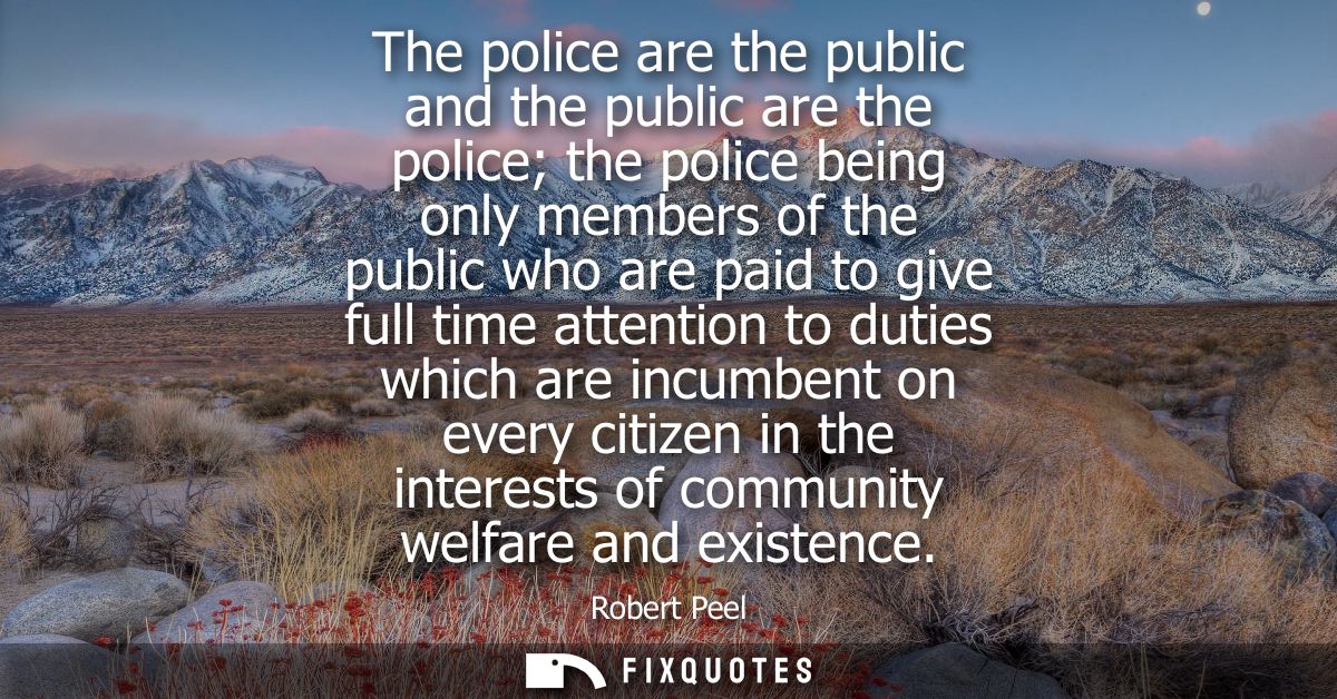 The police are the public and the public are the police the police being only members of the public who are paid to give