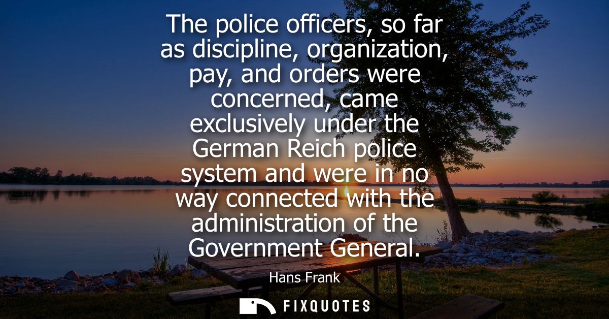 The police officers, so far as discipline, organization, pay, and orders were concerned, came exclusively under the Germ