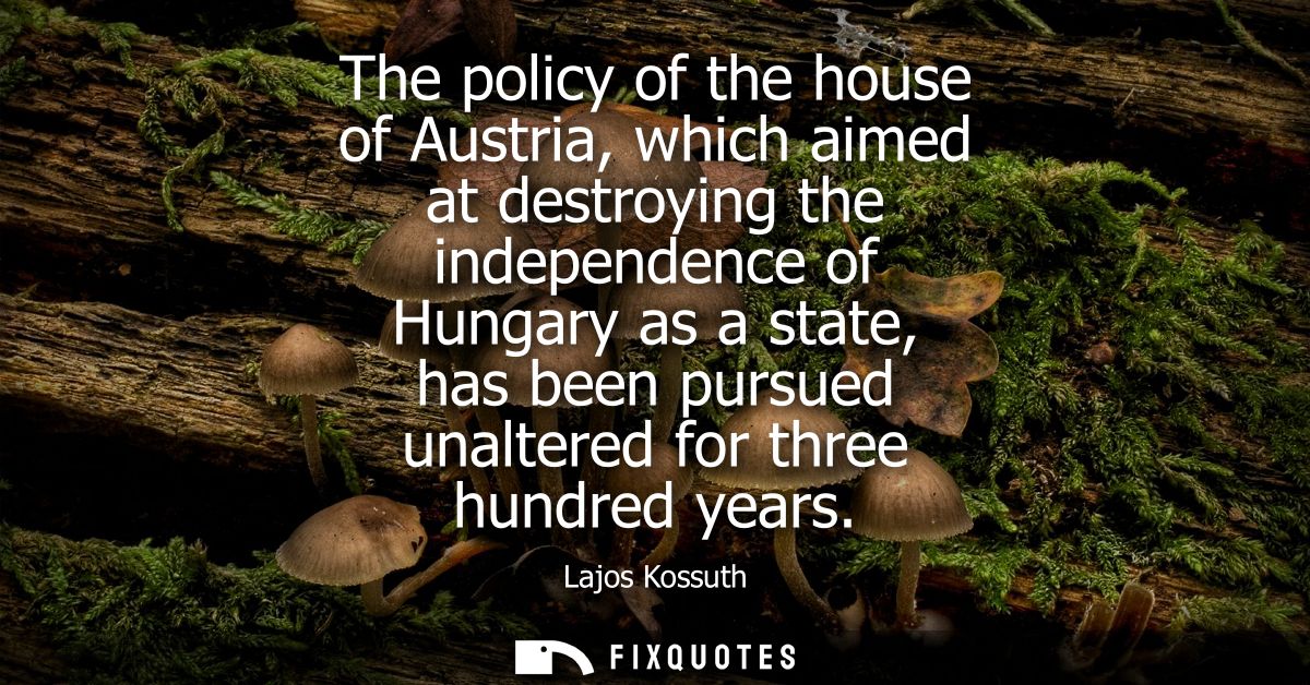 The policy of the house of Austria, which aimed at destroying the independence of Hungary as a state, has been pursued u
