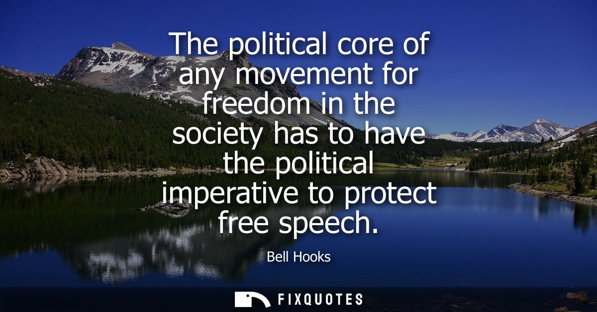 The political core of any movement for freedom in the society has to have the political imperative to protect free speec