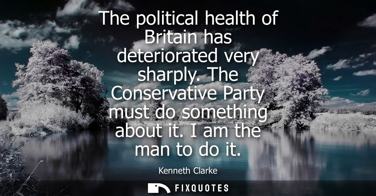 The political health of Britain has deteriorated very sharply. The Conservative Party must do something about it. I am t