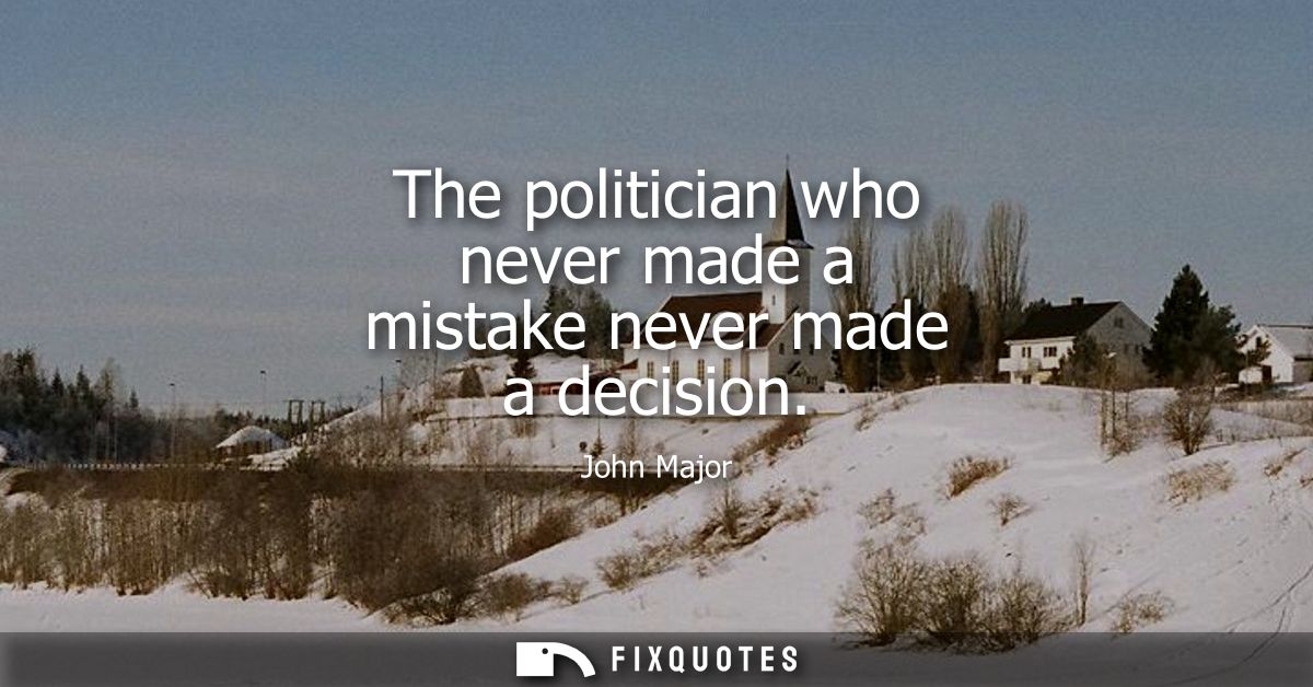 The politician who never made a mistake never made a decision