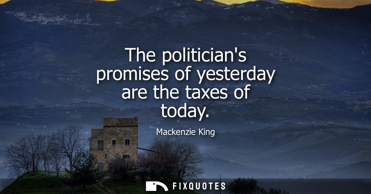 The politicians promises of yesterday are the taxes of today