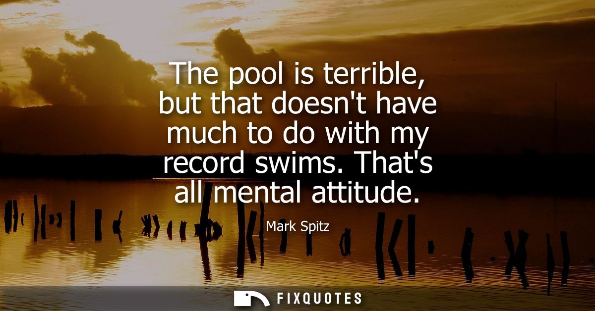 The pool is terrible, but that doesnt have much to do with my record swims. Thats all mental attitude