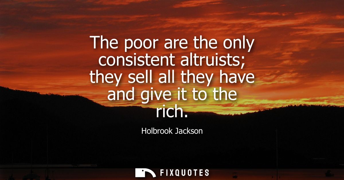The poor are the only consistent altruists they sell all they have and give it to the rich