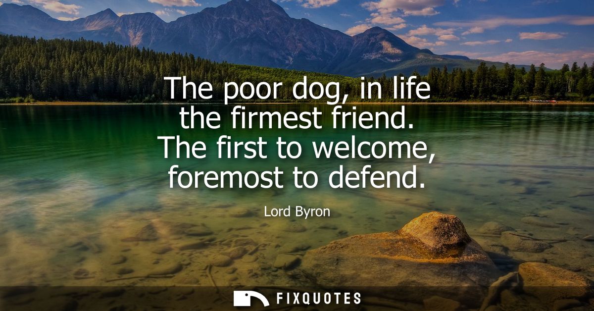 The poor dog, in life the firmest friend. The first to welcome, foremost to defend
