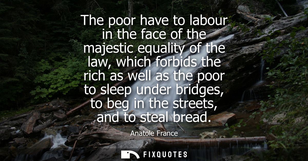 The poor have to labour in the face of the majestic equality of the law, which forbids the rich as well as the poor to s