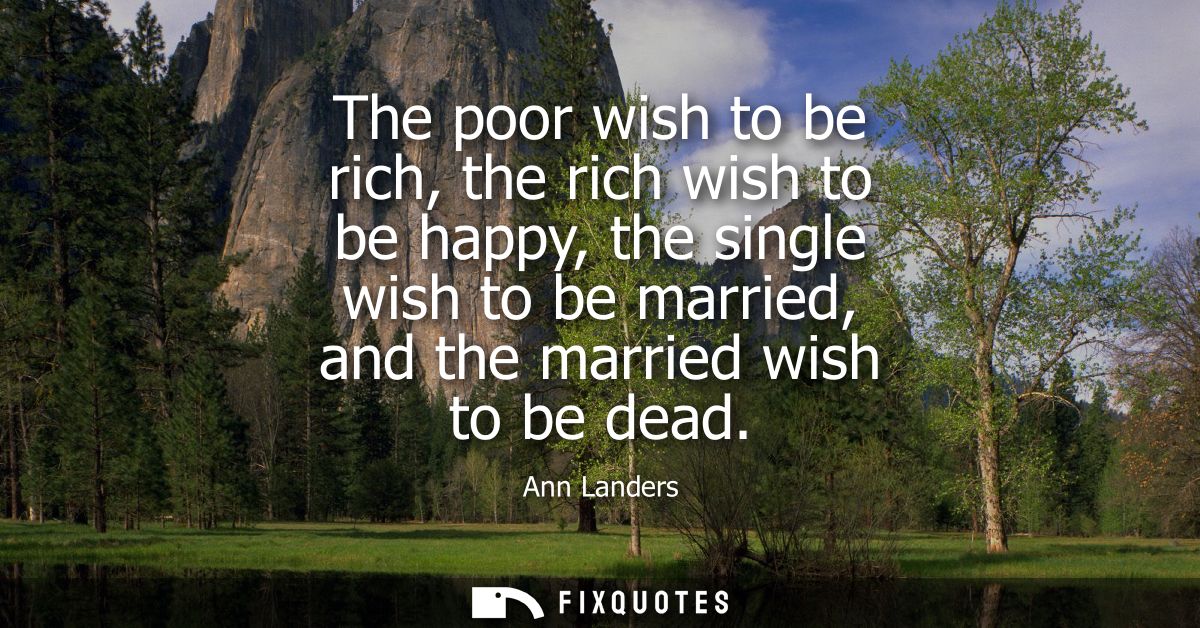 The poor wish to be rich, the rich wish to be happy, the single wish to be married, and the married wish to be dead