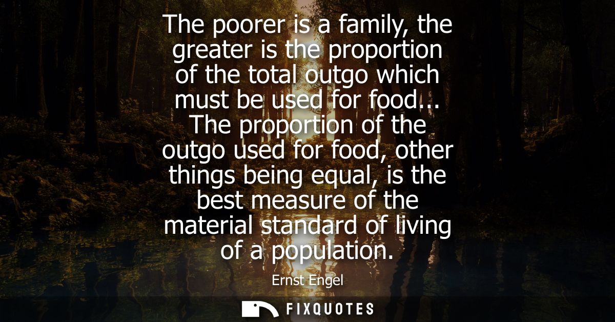 The poorer is a family, the greater is the proportion of the total outgo which must be used for food...
