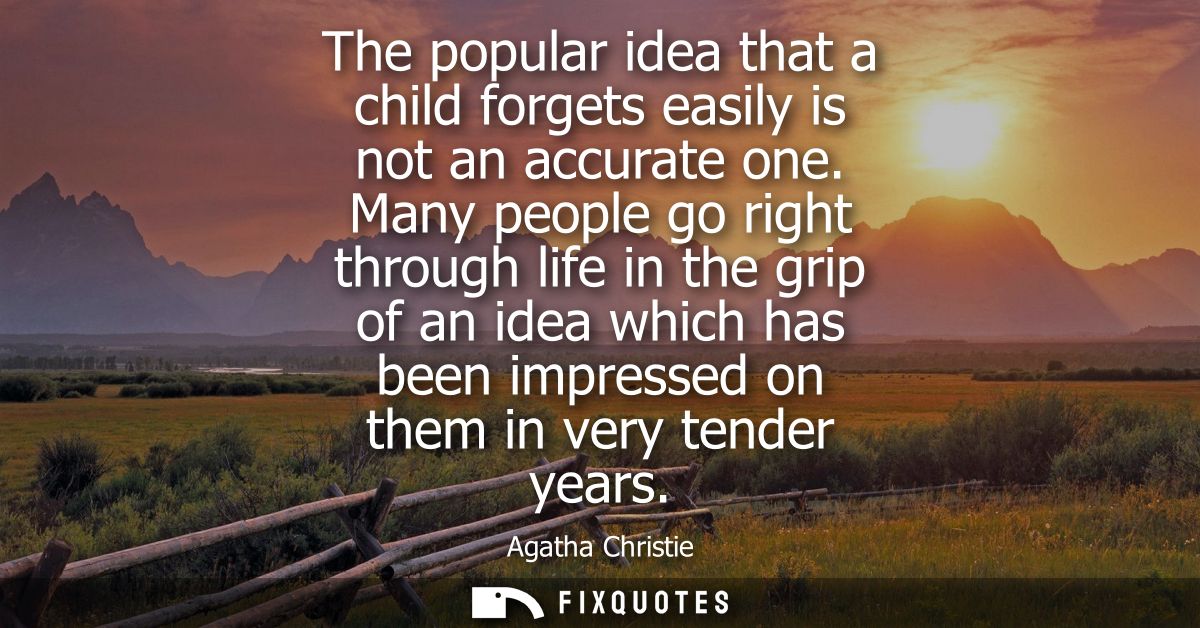 The popular idea that a child forgets easily is not an accurate one. Many people go right through life in the grip of an