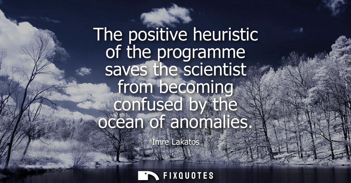 The positive heuristic of the programme saves the scientist from becoming confused by the ocean of anomalies