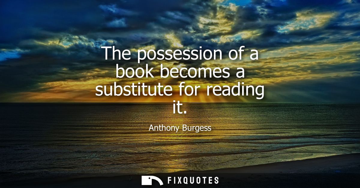 The possession of a book becomes a substitute for reading it