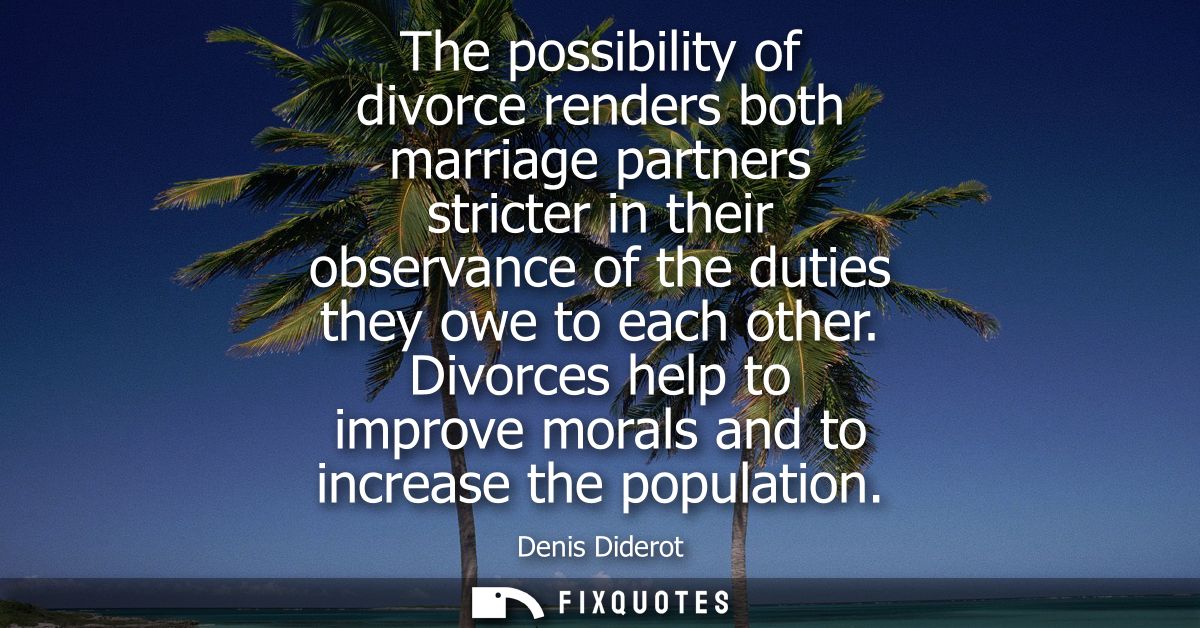 The possibility of divorce renders both marriage partners stricter in their observance of the duties they owe to each ot