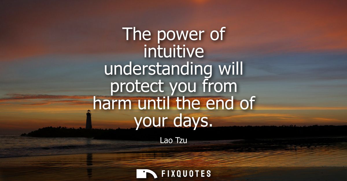The power of intuitive understanding will protect you from harm until the end of your days - Lao Tzu