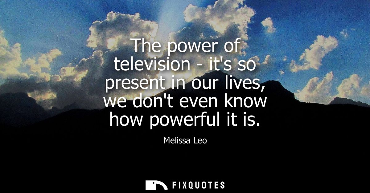 The power of television - its so present in our lives, we dont even know how powerful it is