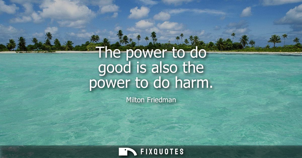 The power to do good is also the power to do harm