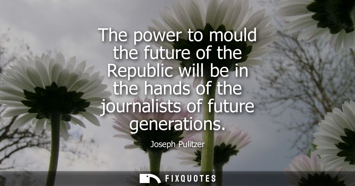 The power to mould the future of the Republic will be in the hands of the journalists of future generations