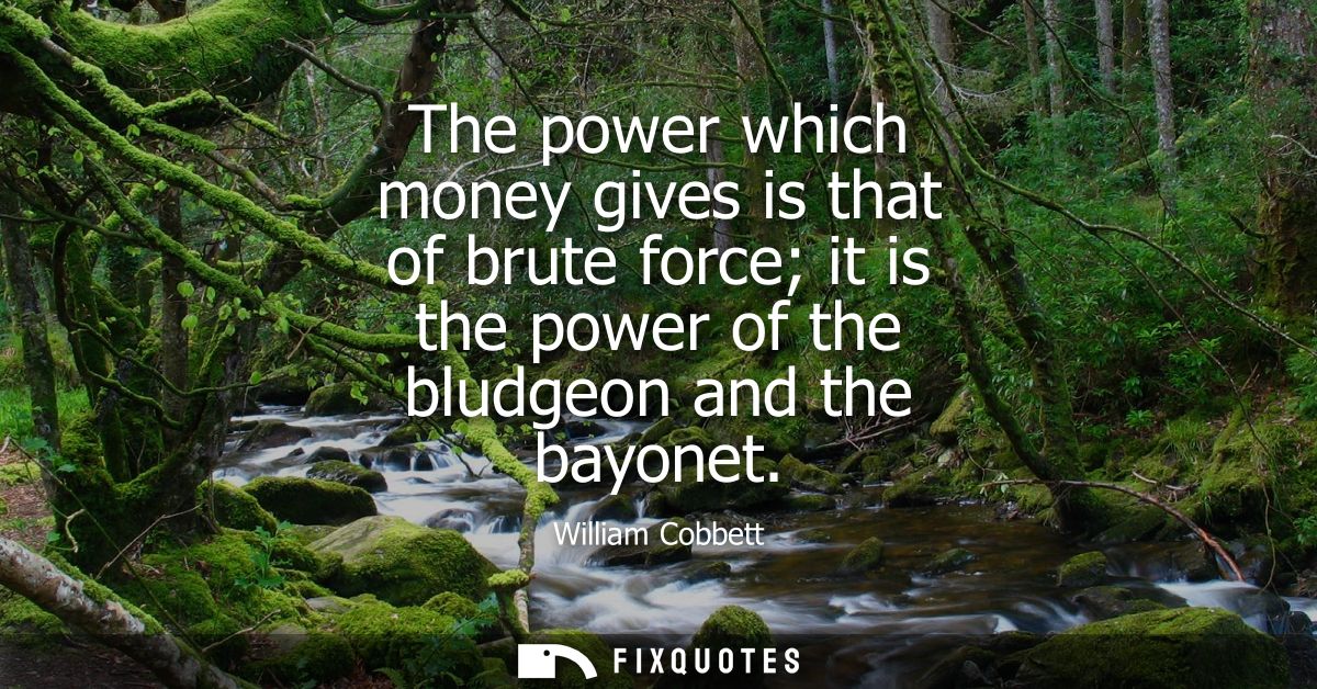 The power which money gives is that of brute force it is the power of the bludgeon and the bayonet