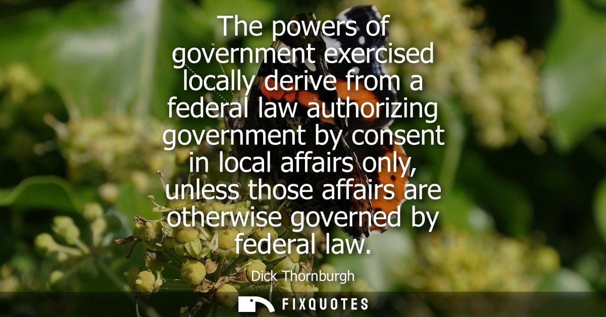 The powers of government exercised locally derive from a federal law authorizing government by consent in local affairs 