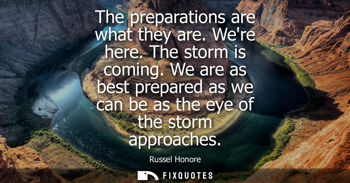 The preparations are what they are. Were here. The storm is coming. We are as best prepared as we can be as the eye of t