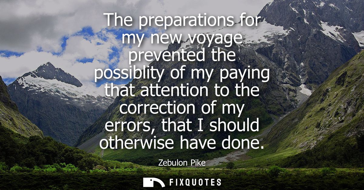 The preparations for my new voyage prevented the possiblity of my paying that attention to the correction of my errors, 