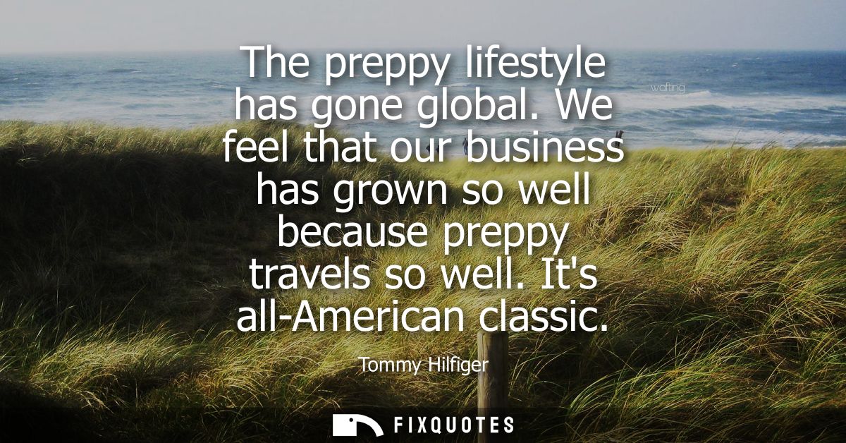 The preppy lifestyle has gone global. We feel that our business has grown so well because preppy travels so well. Its al