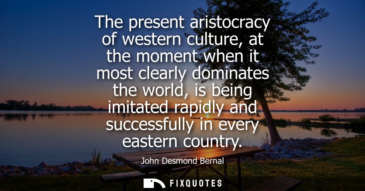 The present aristocracy of western culture, at the moment when it most clearly dominates the world, is being imitated ra