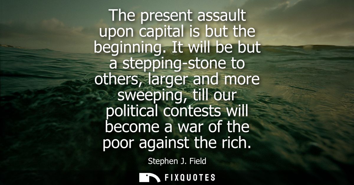 The present assault upon capital is but the beginning. It will be but a stepping-stone to others, larger and more sweepi