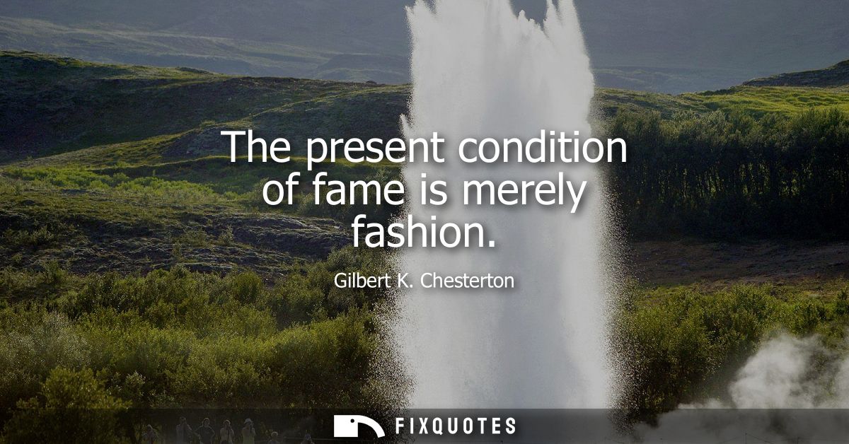 The present condition of fame is merely fashion